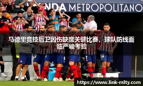 马德里竞技后卫因伤缺席关键比赛,球队防线面临严峻考验