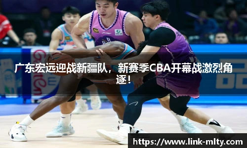 广东宏远迎战新疆队,新赛季CBA开幕战激烈角逐!