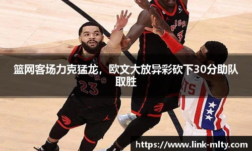 篮网客场力克猛龙,欧文大放异彩砍下30分助队取胜