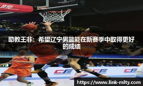 助教王非:希望辽宁男篮能在新赛季中取得更好的成绩