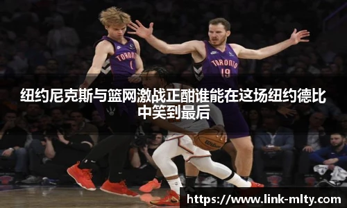 纽约尼克斯与篮网激战正酣谁能在这场纽约德比中笑到最后